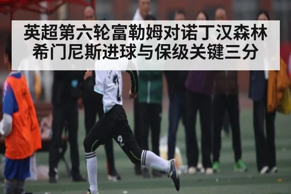 英超第六轮富勒姆对诺丁汉森林希门尼斯进球与保级关键三分
