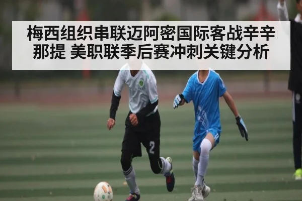 梅西组织串联迈阿密国际客战辛辛那提 美职联季后赛冲刺关键分析