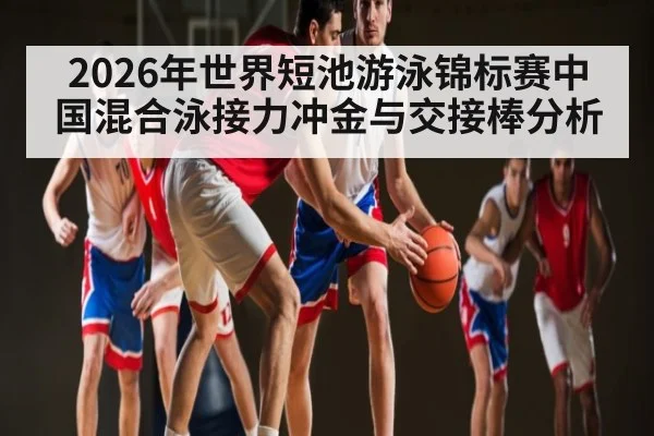 2026年世界短池游泳锦标赛中国混合泳接力冲金与交接棒分析