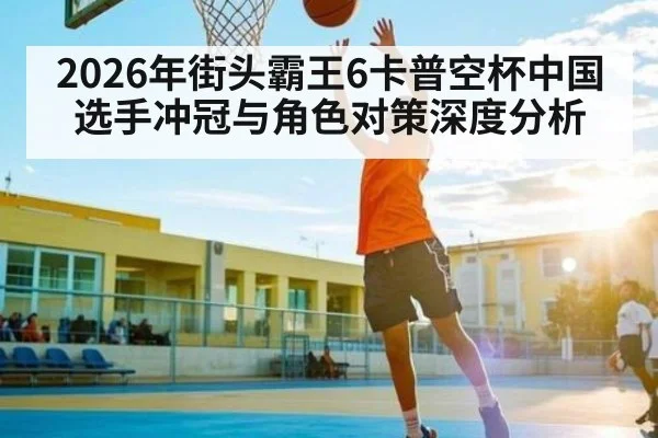 2026年街头霸王6卡普空杯中国选手冲冠与角色对策深度分析