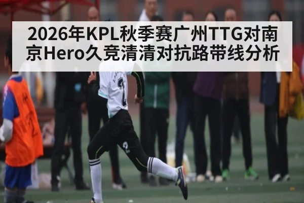 2026年KPL秋季赛广州TTG对南京Hero久竞清清对抗路带线分析