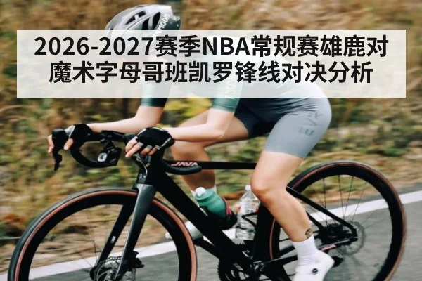 2026-2027赛季NBA常规赛雄鹿对魔术字母哥班凯罗锋线对决分析